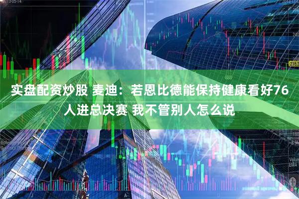实盘配资炒股 麦迪：若恩比德能保持健康看好76人进总决赛 我不管别人怎么说