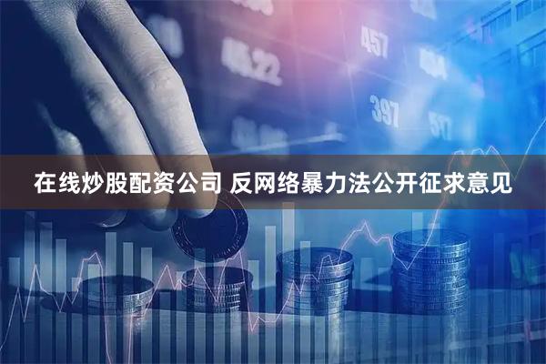 在线炒股配资公司 反网络暴力法公开征求意见