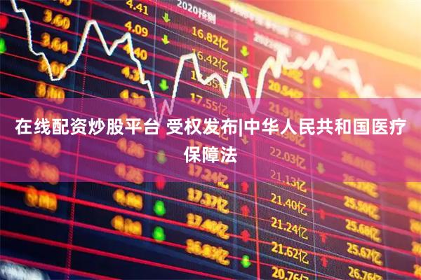 在线配资炒股平台 受权发布|中华人民共和国医疗保障法