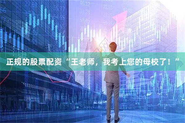 正规的股票配资 “王老师，我考上您的母校了！”