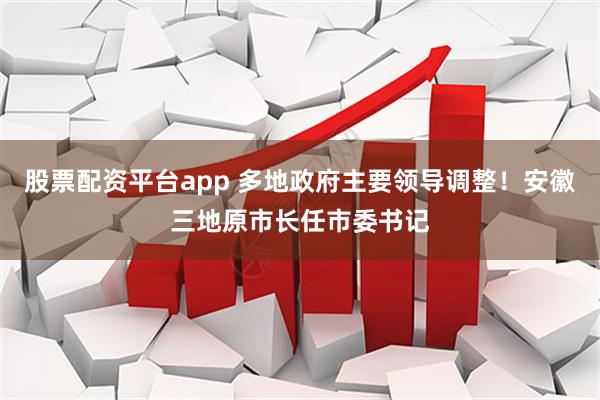 股票配资平台app 多地政府主要领导调整！安徽三地原市长任市委书记