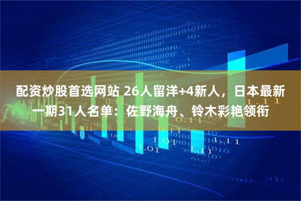 配资炒股首选网站 26人留洋+4新人，日本最新一期31人名单：佐野海舟、铃木彩艳领衔