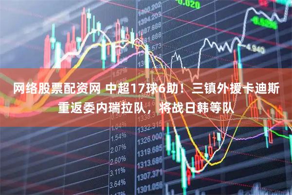 网络股票配资网 中超17球6助！三镇外援卡迪斯重返委内瑞拉队，将战日韩等队