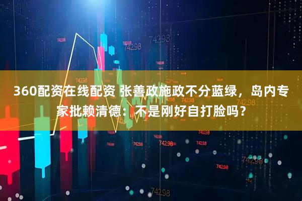360配资在线配资 张善政施政不分蓝绿，岛内专家批赖清德：不是刚好自打脸吗？