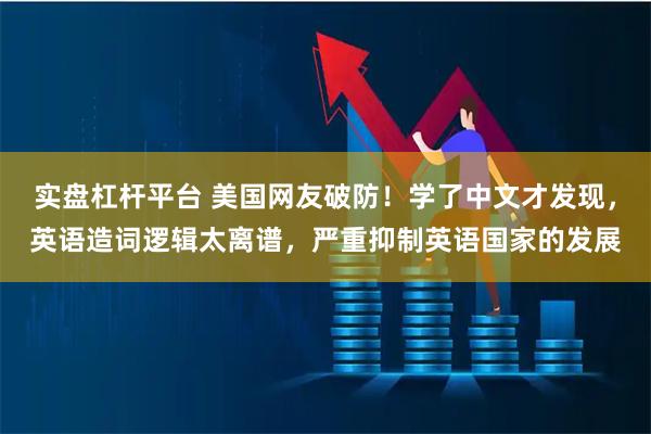 实盘杠杆平台 美国网友破防！学了中文才发现，英语造词逻辑太离谱，严重抑制英语国家的发展